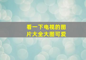 看一下电视的图片大全大图可爱