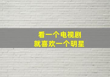 看一个电视剧就喜欢一个明星