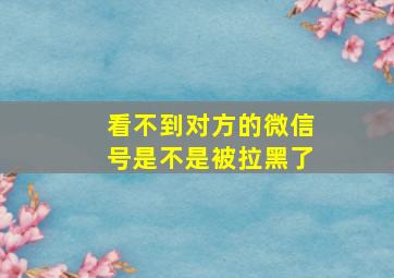 看不到对方的微信号是不是被拉黑了