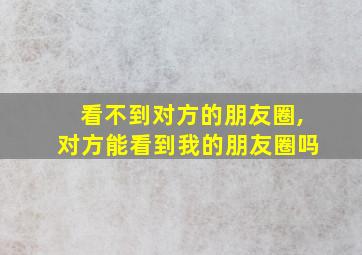 看不到对方的朋友圈,对方能看到我的朋友圈吗