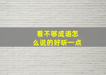 看不够成语怎么说的好听一点