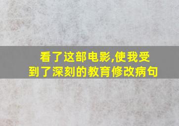 看了这部电影,使我受到了深刻的教育修改病句