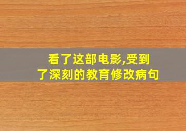 看了这部电影,受到了深刻的教育修改病句