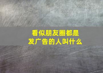 看似朋友圈都是发广告的人叫什么