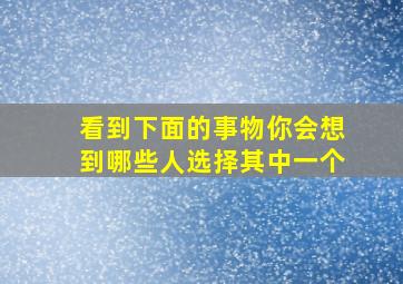 看到下面的事物你会想到哪些人选择其中一个