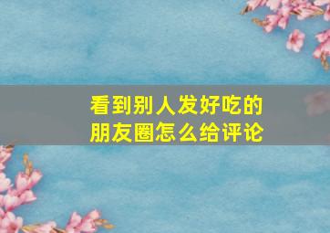 看到别人发好吃的朋友圈怎么给评论