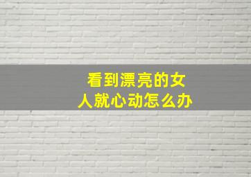 看到漂亮的女人就心动怎么办