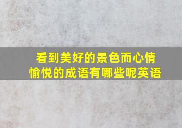 看到美好的景色而心情愉悦的成语有哪些呢英语