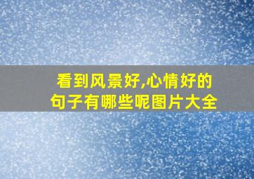 看到风景好,心情好的句子有哪些呢图片大全