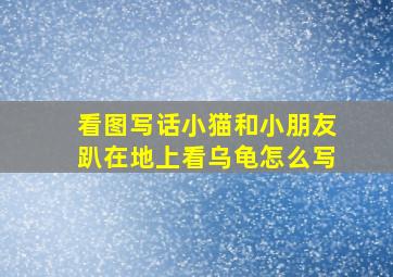 看图写话小猫和小朋友趴在地上看乌龟怎么写