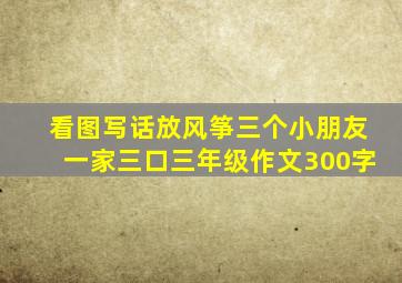 看图写话放风筝三个小朋友一家三口三年级作文300字