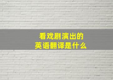 看戏剧演出的英语翻译是什么