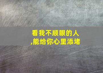 看我不顺眼的人,能给你心里添堵