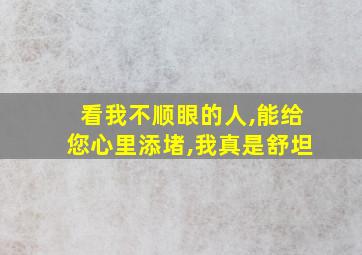 看我不顺眼的人,能给您心里添堵,我真是舒坦