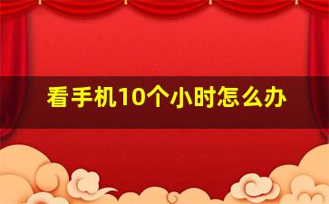 看手机10个小时怎么办