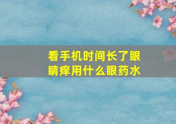 看手机时间长了眼睛痒用什么眼药水