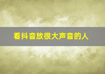 看抖音放很大声音的人