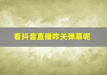 看抖音直播咋关弹幕呢