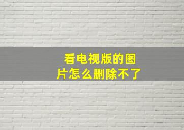 看电视版的图片怎么删除不了