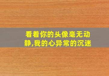 看着你的头像毫无动静,我的心异常的沉迷