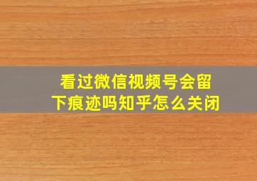 看过微信视频号会留下痕迹吗知乎怎么关闭