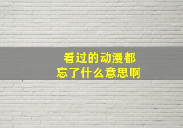 看过的动漫都忘了什么意思啊