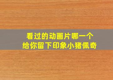 看过的动画片哪一个给你留下印象小猪佩奇