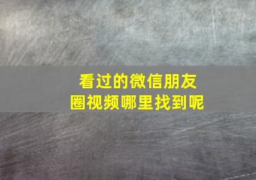 看过的微信朋友圈视频哪里找到呢