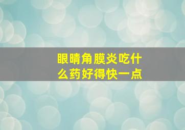 眼晴角膜炎吃什么药好得快一点