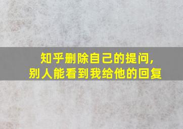 知乎删除自己的提问,别人能看到我给他的回复