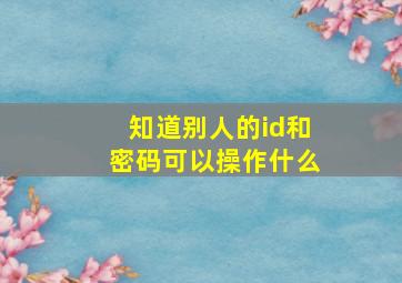 知道别人的id和密码可以操作什么