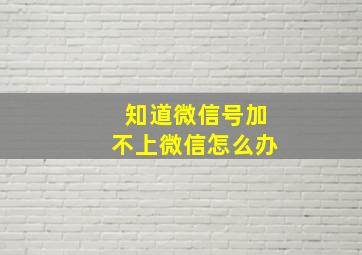 知道微信号加不上微信怎么办