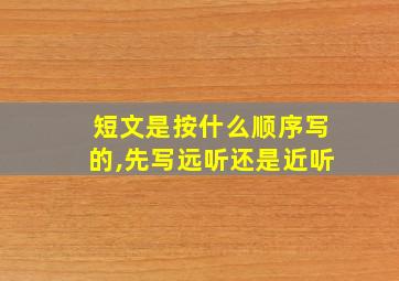 短文是按什么顺序写的,先写远听还是近听