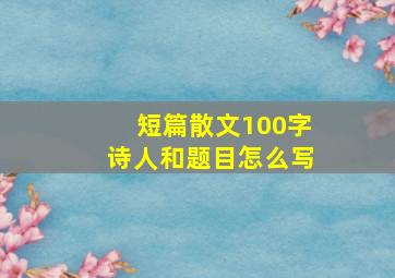 短篇散文100字诗人和题目怎么写