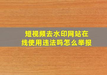 短视频去水印网站在线使用违法吗怎么举报