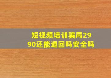 短视频培训骗局2990还能退回吗安全吗