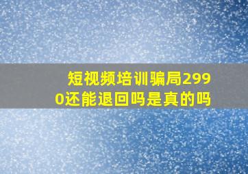 短视频培训骗局2990还能退回吗是真的吗