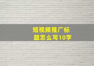 短视频推广标题怎么写10字