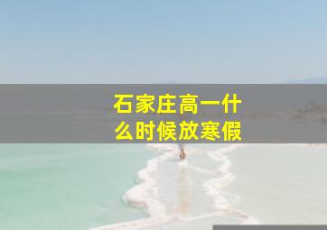 石家庄高一什么时候放寒假