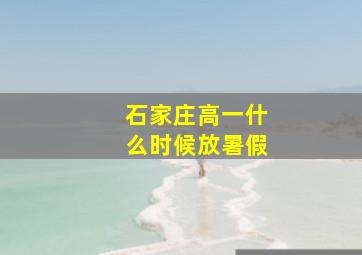 石家庄高一什么时候放暑假