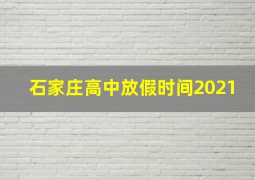 石家庄高中放假时间2021