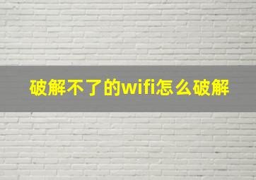 破解不了的wifi怎么破解