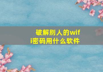 破解别人的wifi密码用什么软件