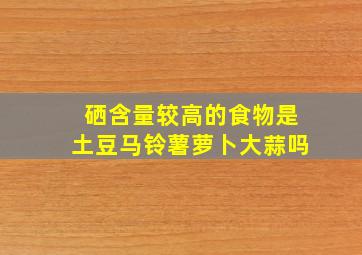 硒含量较高的食物是土豆马铃薯萝卜大蒜吗