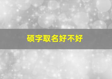 硕字取名好不好