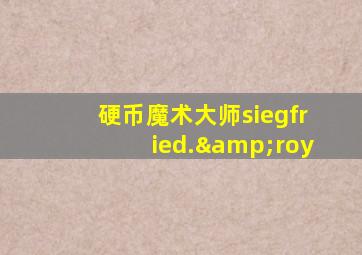 硬币魔术大师siegfried.&roy