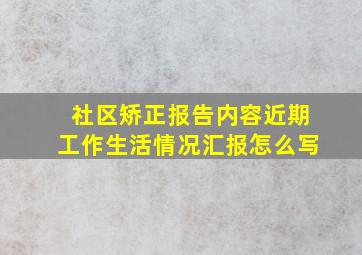 社区矫正报告内容近期工作生活情况汇报怎么写