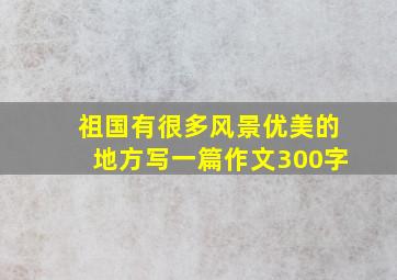 祖国有很多风景优美的地方写一篇作文300字