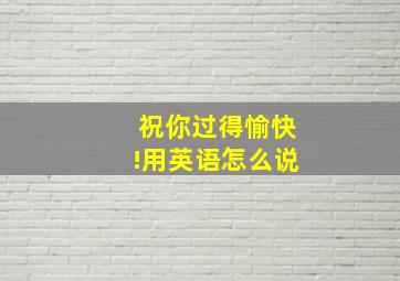 祝你过得愉快!用英语怎么说