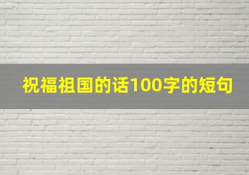 祝福祖国的话100字的短句